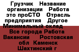 Грузчик › Название организации ­ Работа-это проСТО › Отрасль предприятия ­ Другое › Минимальный оклад ­ 1 - Все города Работа » Вакансии   . Ростовская обл.,Каменск-Шахтинский г.